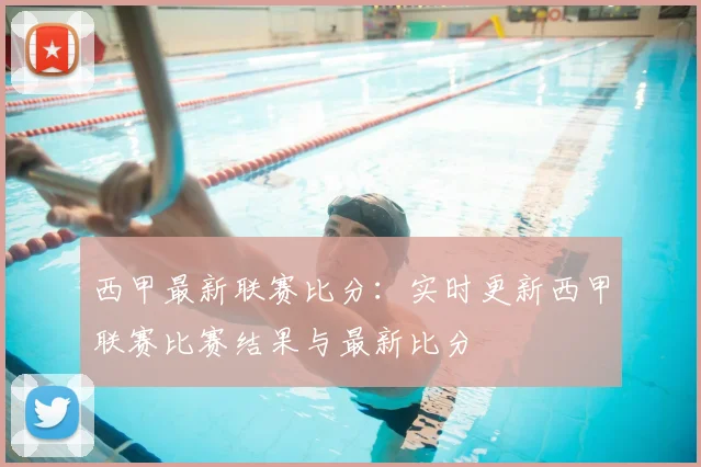 西甲最新联赛比分：实时更新西甲联赛比赛结果与最新比分