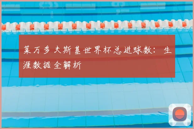 莱万多夫斯基世界杯总进球数：生涯数据全解析