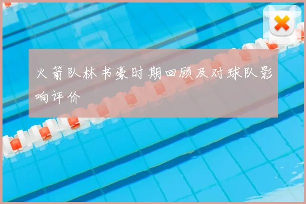 火箭队林书豪时期回顾及对球队影响评价