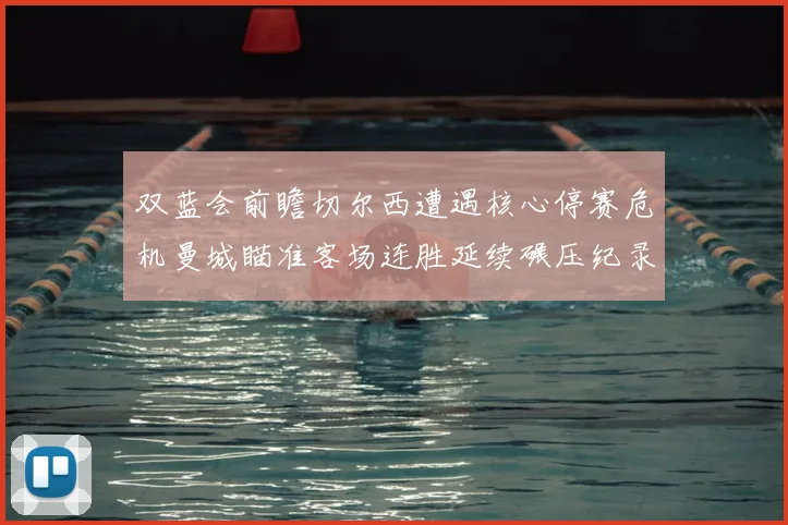 双蓝会前瞻切尔西遭遇核心停赛危机曼城瞄准客场连胜延续碾压纪录